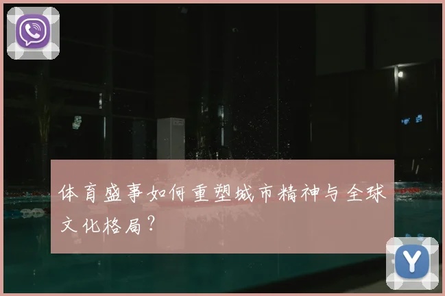 体育盛事如何重塑城市精神与全球文化格局？