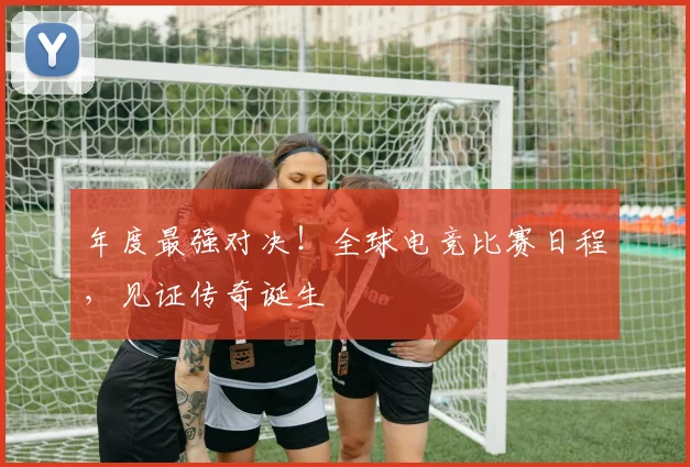 年度最强对决！全球电竞比赛日程，见证传奇诞生