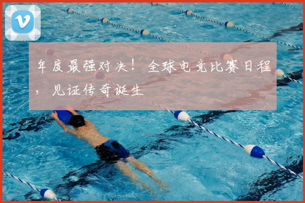 年度最强对决！全球电竞比赛日程，见证传奇诞生