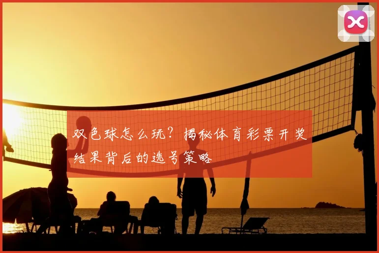 双色球怎么玩？揭秘体育彩票开奖结果背后的选号策略
