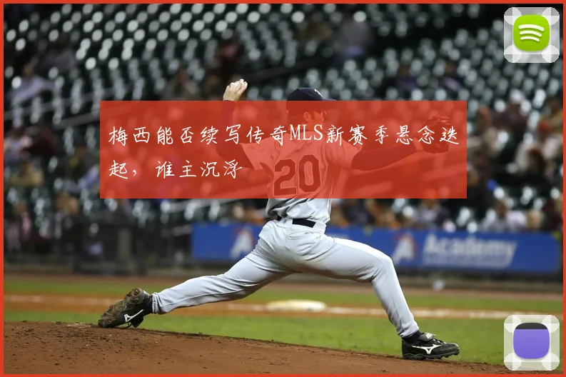梅西能否续写传奇MLS新赛季悬念迭起，谁主沉浮