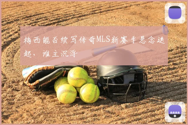 梅西能否续写传奇MLS新赛季悬念迭起，谁主沉浮
