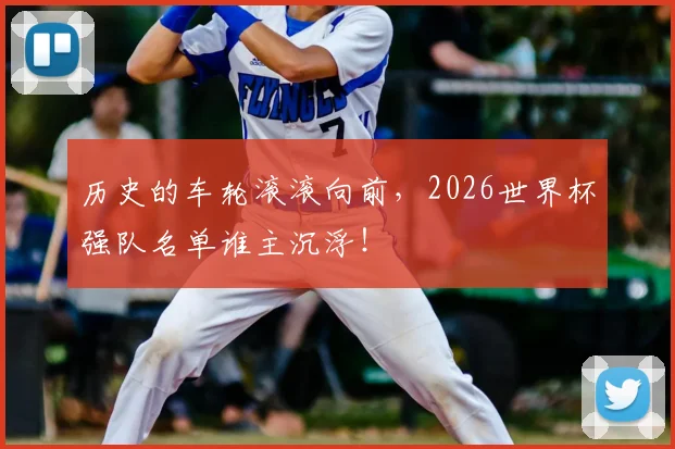 历史的车轮滚滚向前，2026世界杯强队名单谁主沉浮！