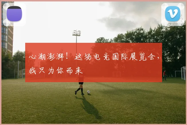 心潮澎湃！这场电竞国际展览会，我只为你而来