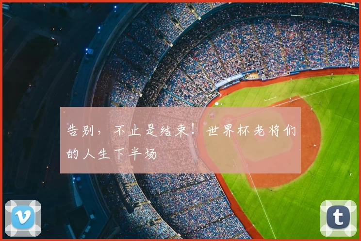 告别，不止是结束！世界杯老将们的人生下半场