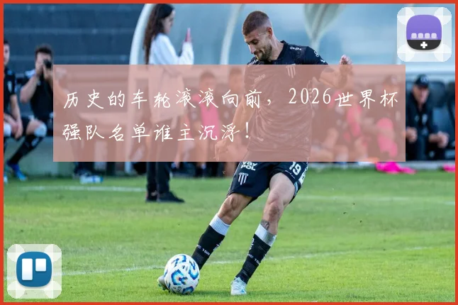 历史的车轮滚滚向前，2026世界杯强队名单谁主沉浮！