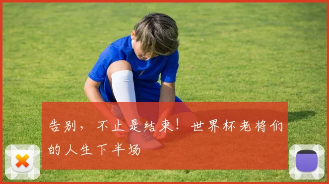 告别，不止是结束！世界杯老将们的人生下半场