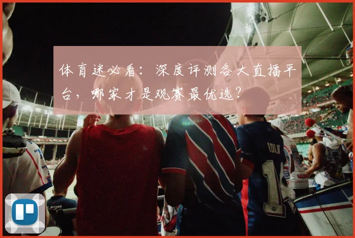 体育迷必看：深度评测各大直播平台，哪家才是观赛最优选？